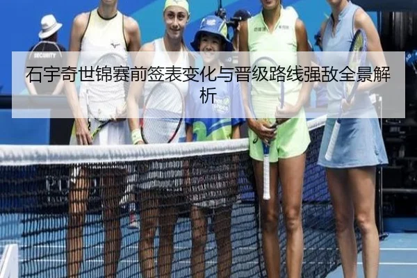 石宇奇世锦赛前签表变化与晋级路线强敌全景解析